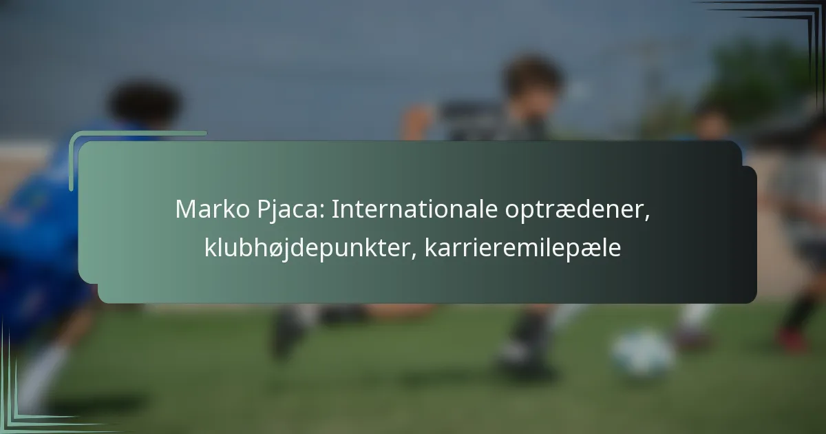 Marko Pjaca: Internationale optrædener, klubhøjdepunkter, karrieremilepæle