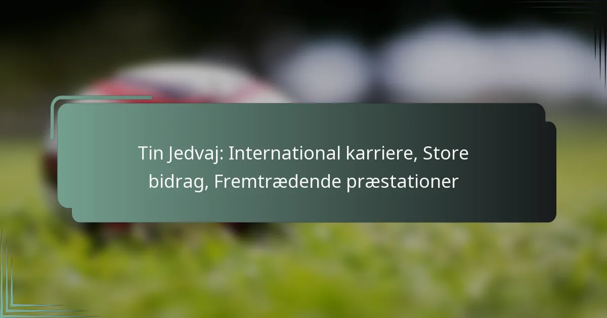 Tin Jedvaj: International karriere, Store bidrag, Fremtrædende præstationer