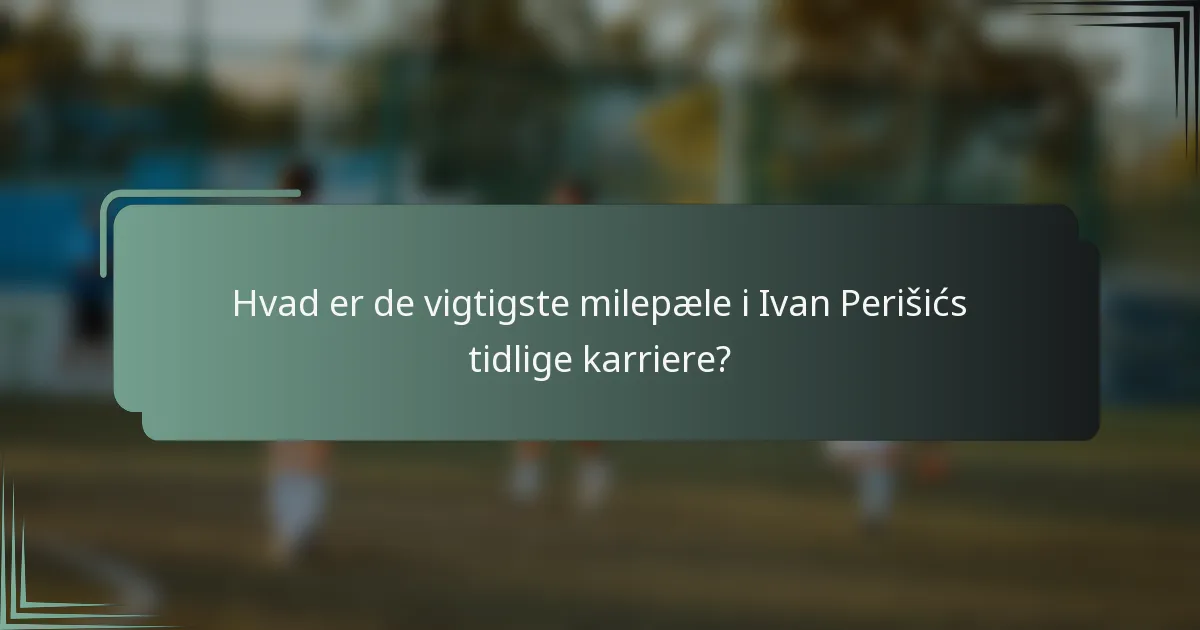 Hvad er de vigtigste milepæle i Ivan Perišićs tidlige karriere?