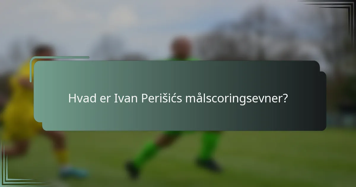 Hvad er Ivan Perišićs målscoringsevner?