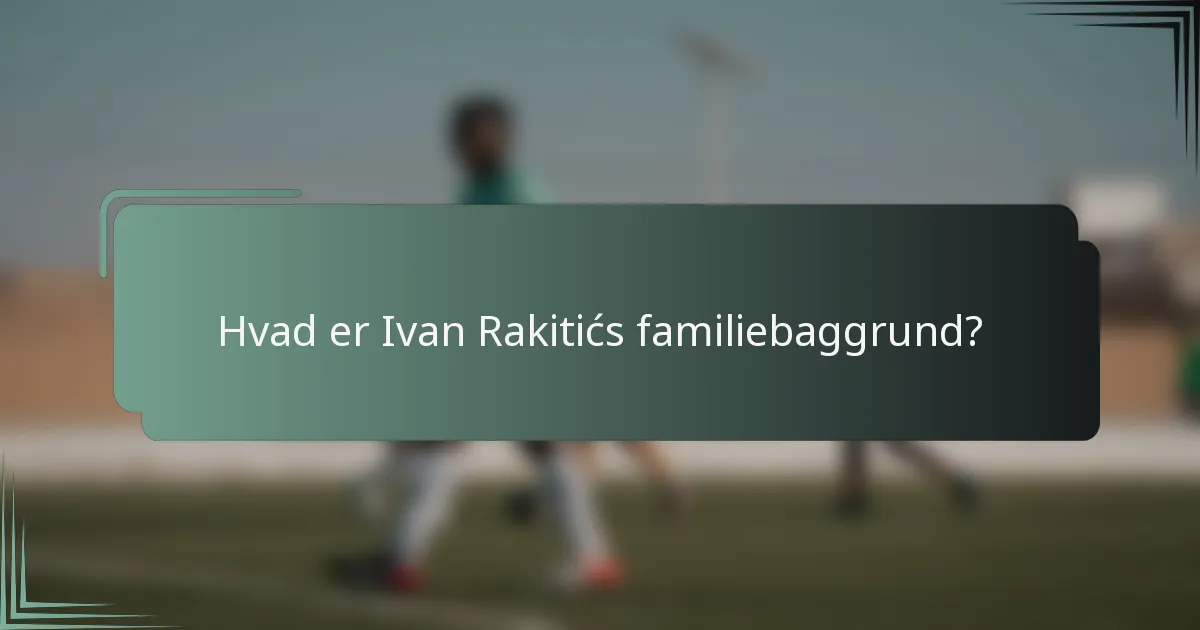 Hvad er Ivan Rakitićs familiebaggrund?