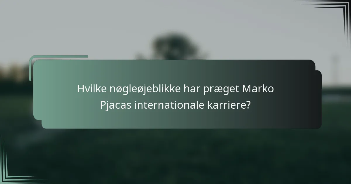Hvilke nøgleøjeblikke har præget Marko Pjacas internationale karriere?