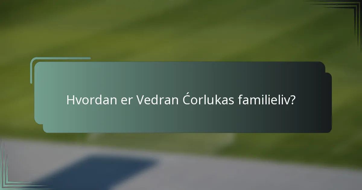 Hvordan er Vedran Ćorlukas familieliv?