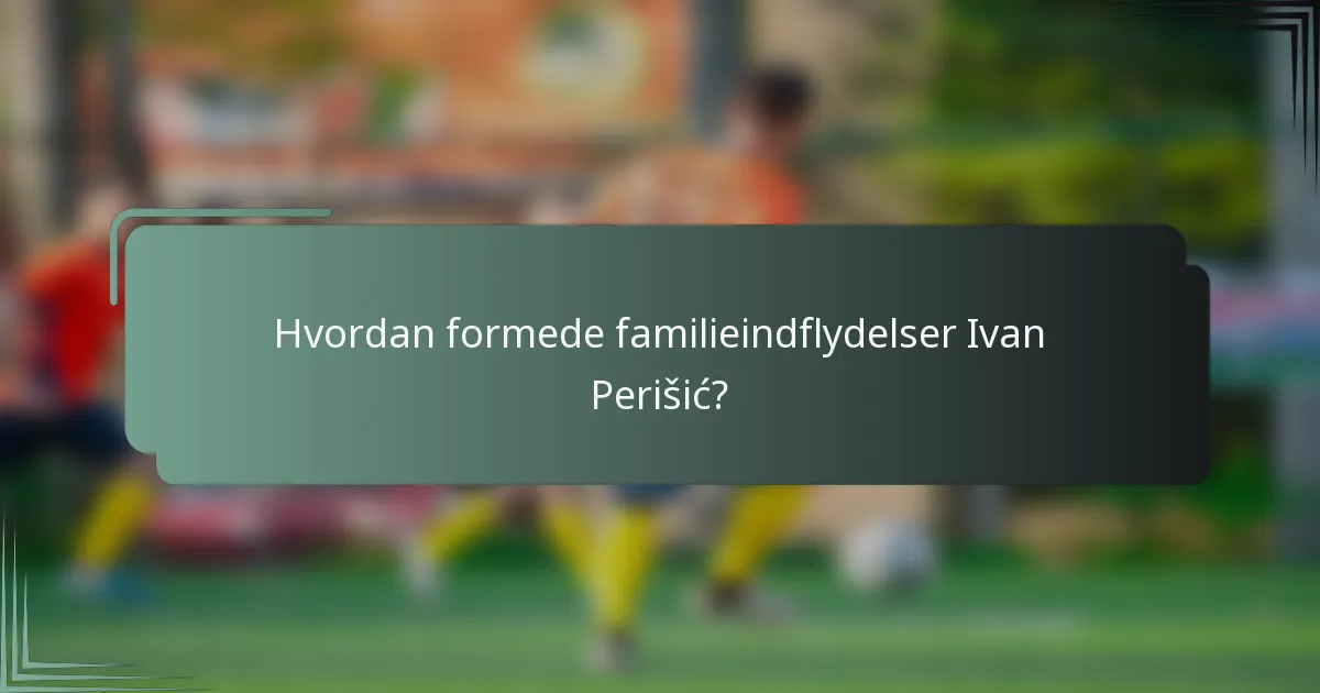 Hvordan formede familieindflydelser Ivan Perišić?