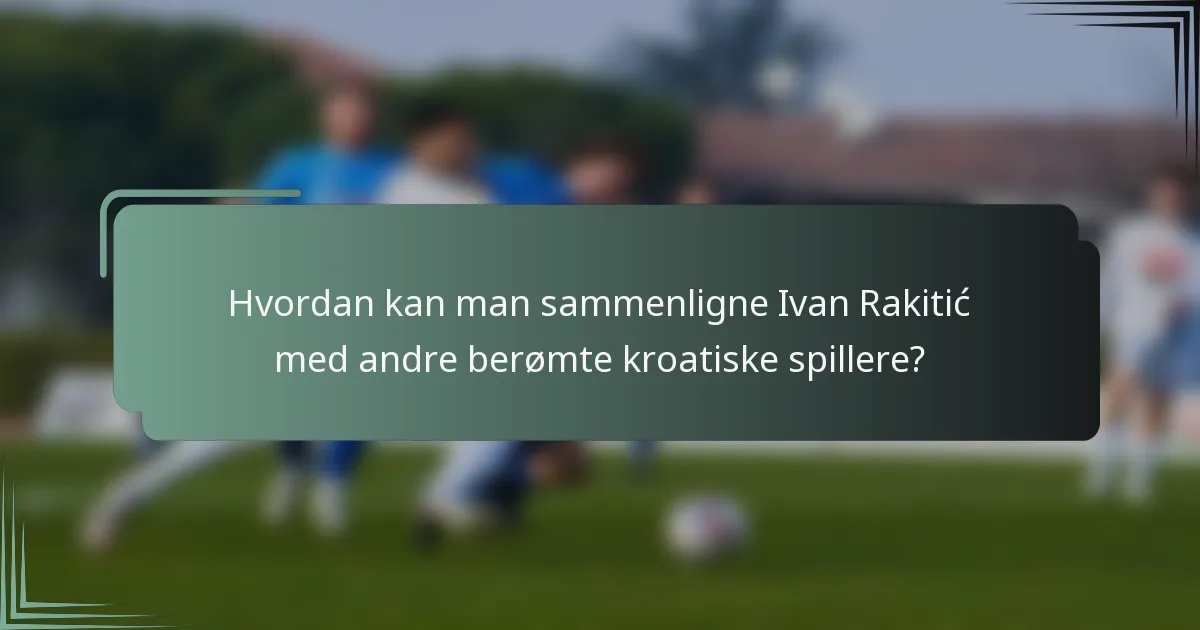 Hvordan kan man sammenligne Ivan Rakitić med andre berømte kroatiske spillere?