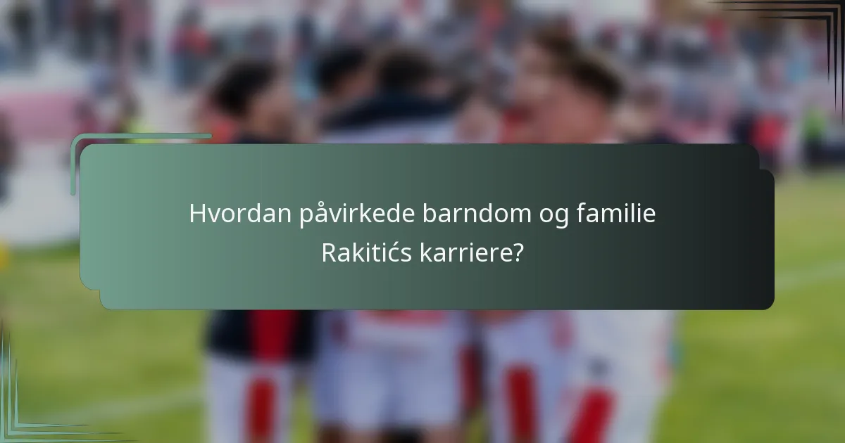 Hvordan påvirkede barndom og familie Rakitićs karriere?