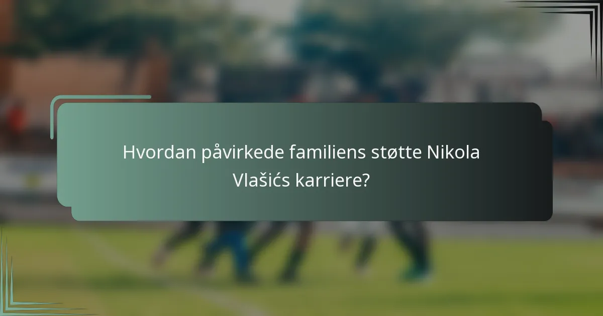 Hvordan påvirkede familiens støtte Nikola Vlašićs karriere?