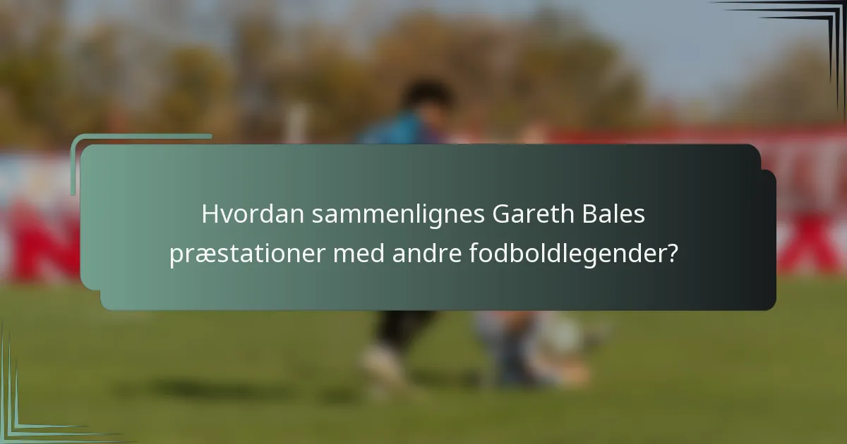 Hvordan sammenlignes Gareth Bales præstationer med andre fodboldlegender?